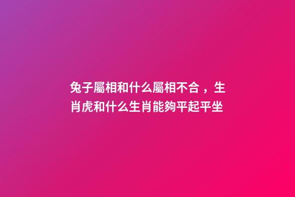 兔子屬相和什么屬相不合，生肖虎和什么生肖能夠平起平坐-第1張-觀點(diǎn)-玄機(jī)派